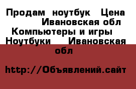 Продам  ноутбук › Цена ­ 6 000 - Ивановская обл. Компьютеры и игры » Ноутбуки   . Ивановская обл.